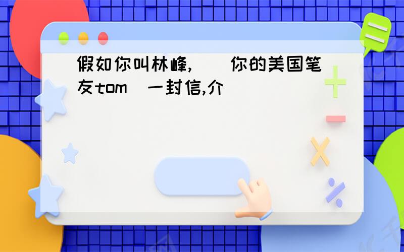 假如你叫林峰,請給你的美国笔友tom寫一封信,介紹