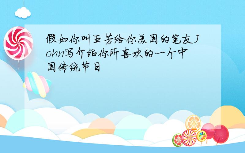 假如你叫王芳给你美国的笔友John写介绍你所喜欢的一个中国传统节日