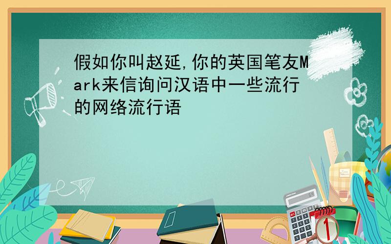 假如你叫赵延,你的英国笔友Mark来信询问汉语中一些流行的网络流行语