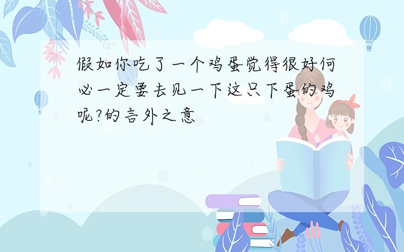 假如你吃了一个鸡蛋觉得很好何必一定要去见一下这只下蛋的鸡呢?的言外之意