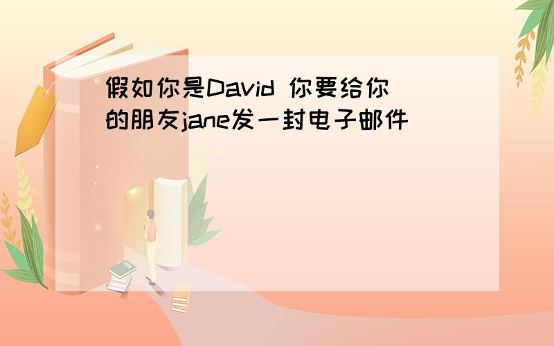 假如你是David 你要给你的朋友jane发一封电子邮件