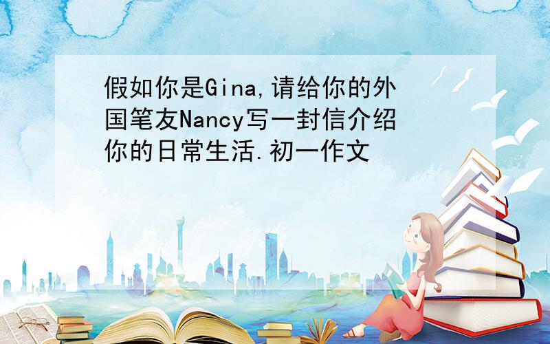 假如你是Gina,请给你的外国笔友Nancy写一封信介绍你的日常生活.初一作文