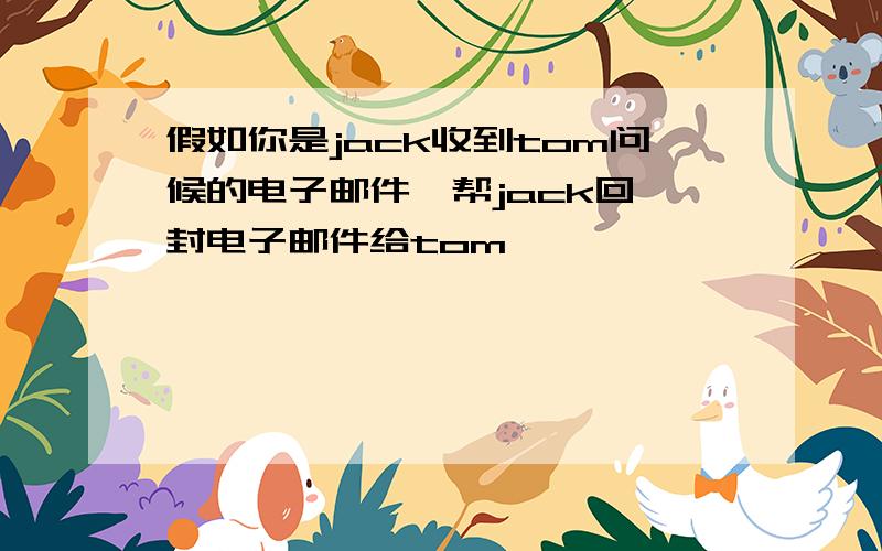 假如你是jack收到tom问候的电子邮件,帮jack回一封电子邮件给tom