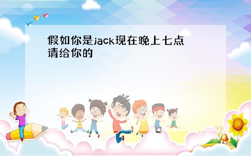 假如你是jack现在晚上七点请给你的