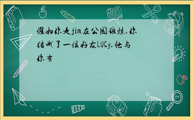 假如你是jim在公园锻炼,你结识了一位好友LUCy,他与你有