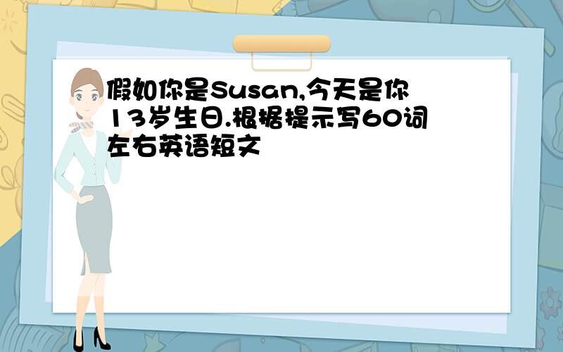 假如你是Susan,今天是你13岁生日.根据提示写60词左右英语短文