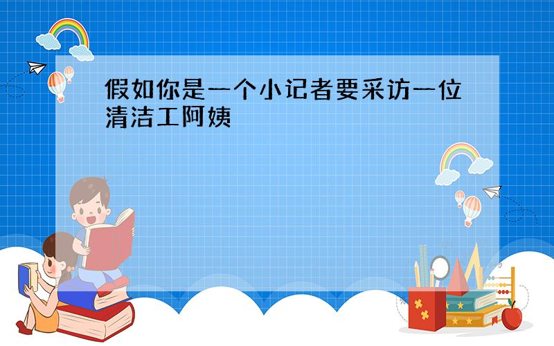 假如你是一个小记者要采访一位清洁工阿姨