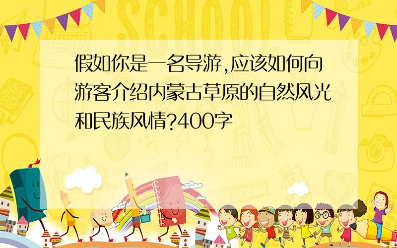 假如你是一名导游,应该如何向游客介绍内蒙古草原的自然风光和民族风情?400字