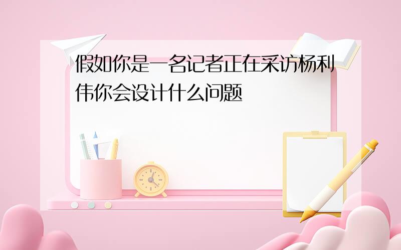 假如你是一名记者正在采访杨利伟你会设计什么问题