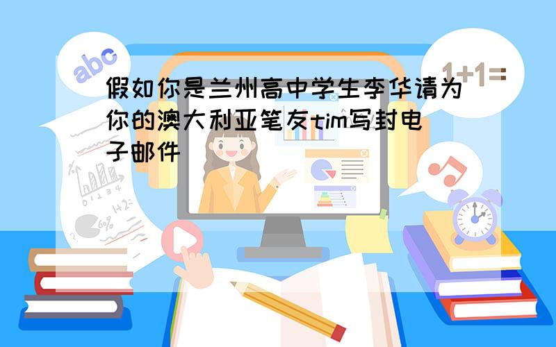 假如你是兰州高中学生李华请为你的澳大利亚笔友tim写封电子邮件