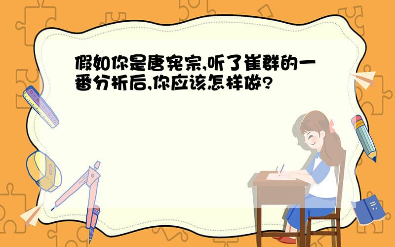 假如你是唐宪宗,听了崔群的一番分析后,你应该怎样做?