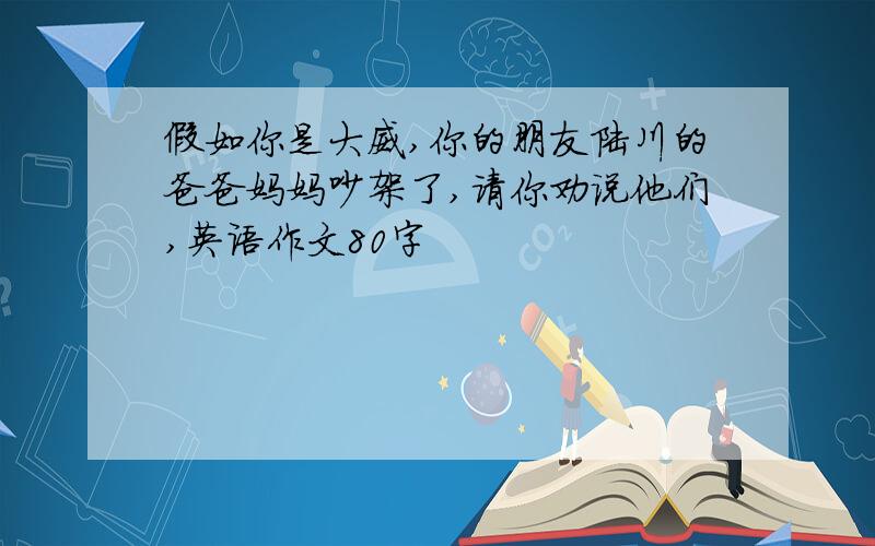 假如你是大威,你的朋友陆川的爸爸妈妈吵架了,请你劝说他们,英语作文80字