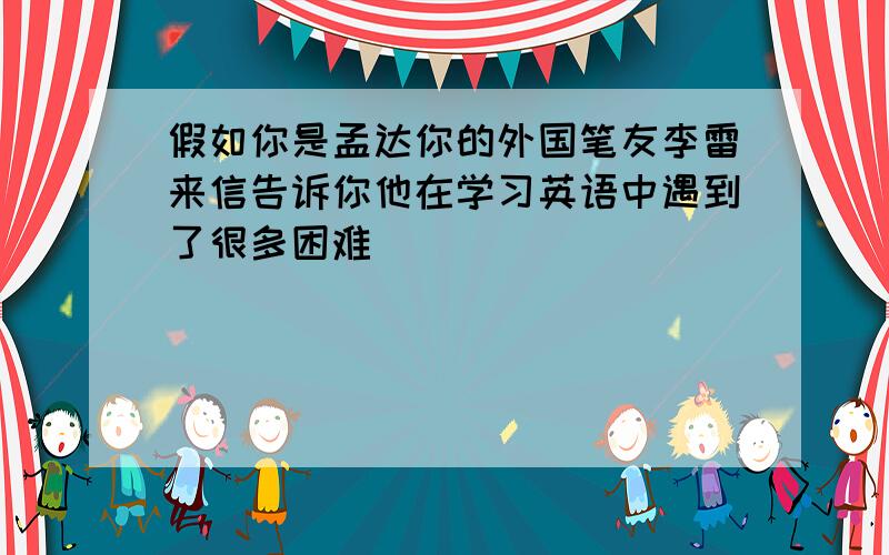 假如你是孟达你的外国笔友李雷来信告诉你他在学习英语中遇到了很多困难