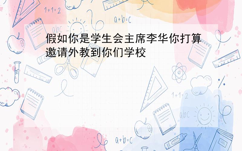 假如你是学生会主席李华你打算邀请外教到你们学校