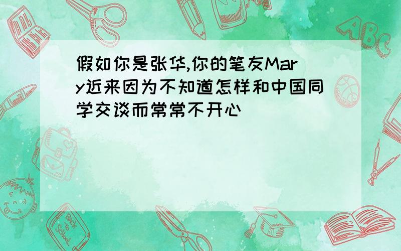 假如你是张华,你的笔友Mary近来因为不知道怎样和中国同学交谈而常常不开心