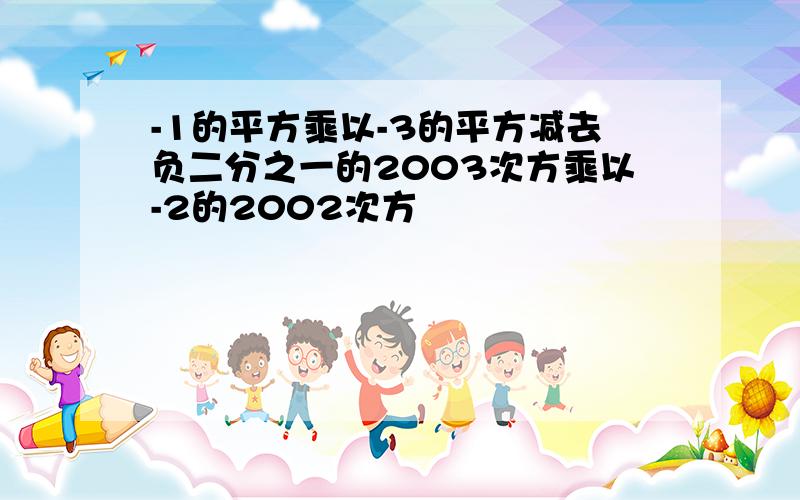 -1的平方乘以-3的平方减去负二分之一的2003次方乘以-2的2002次方