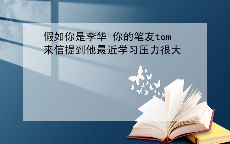 假如你是李华 你的笔友tom来信提到他最近学习压力很大