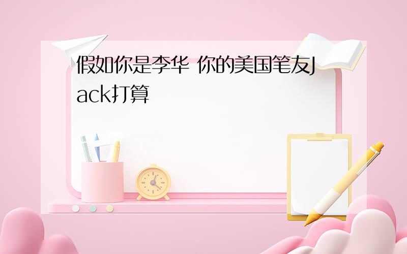 假如你是李华 你的美国笔友Jack打算