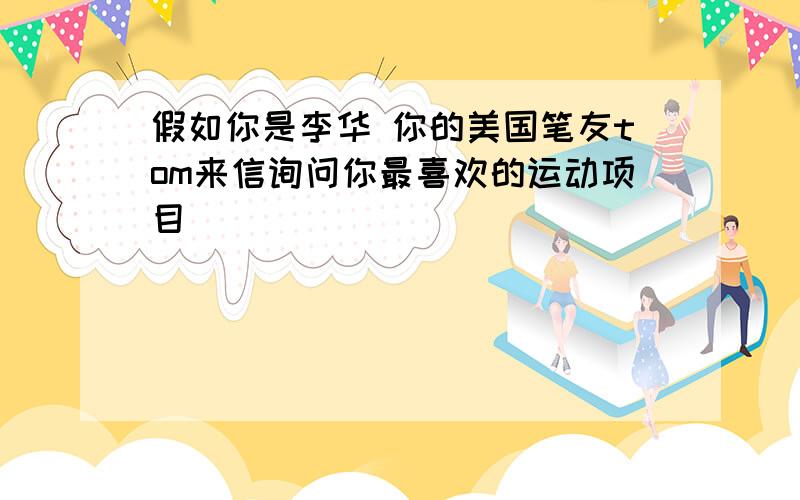 假如你是李华 你的美国笔友tom来信询问你最喜欢的运动项目