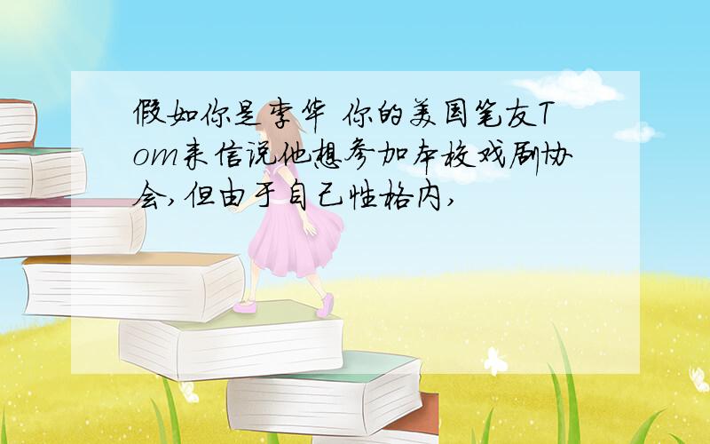 假如你是李华 你的美国笔友Tom来信说他想参加本校戏剧协会,但由于自己性格内,