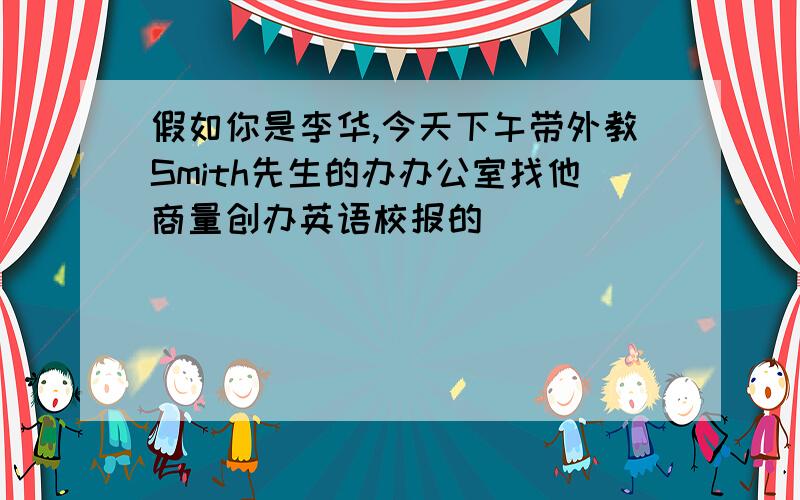 假如你是李华,今天下午带外教Smith先生的办办公室找他商量创办英语校报的