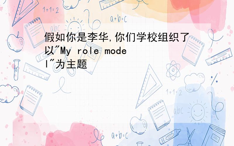 假如你是李华,你们学校组织了以"My role model"为主题