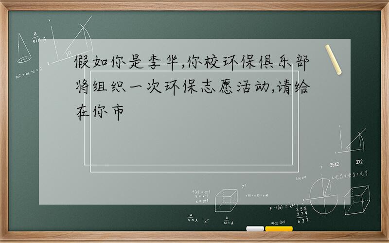 假如你是李华,你校环保俱乐部将组织一次环保志愿活动,请给在你市