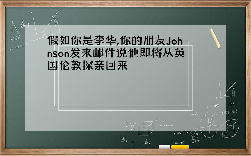 假如你是李华,你的朋友Johnson发来邮件说他即将从英国伦敦探亲回来