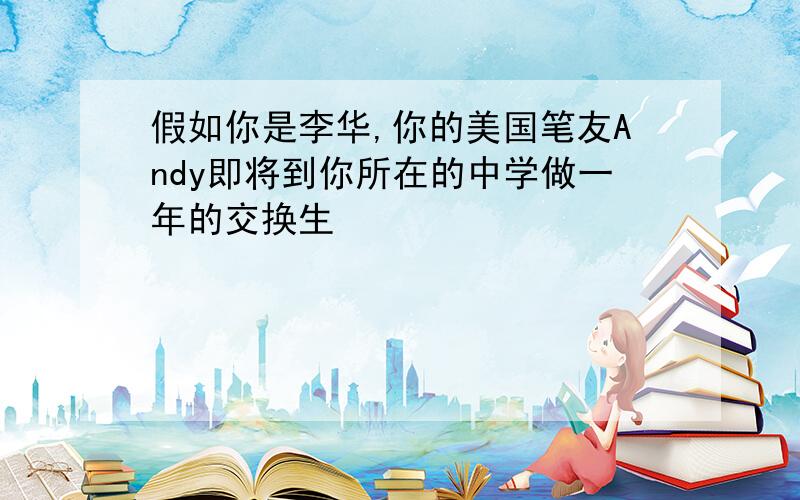 假如你是李华,你的美国笔友Andy即将到你所在的中学做一年的交换生