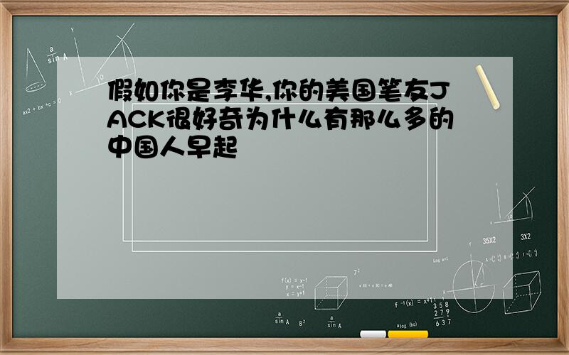 假如你是李华,你的美国笔友JACK很好奇为什么有那么多的中国人早起