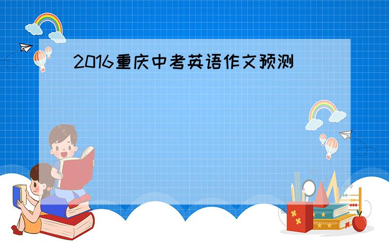 2016重庆中考英语作文预测