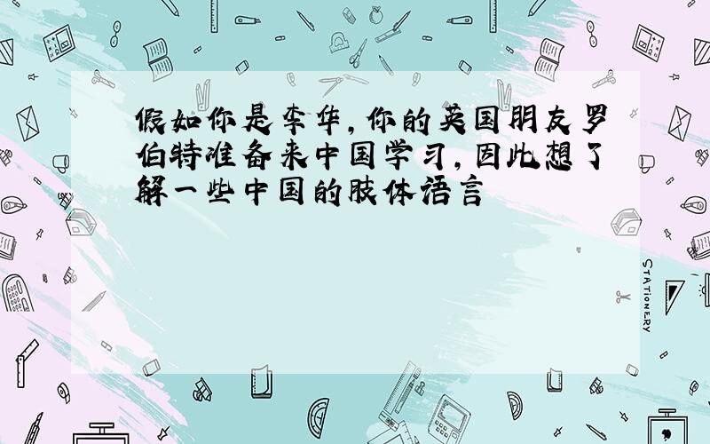 假如你是李华,你的英国朋友罗伯特准备来中国学习,因此想了解一些中国的肢体语言