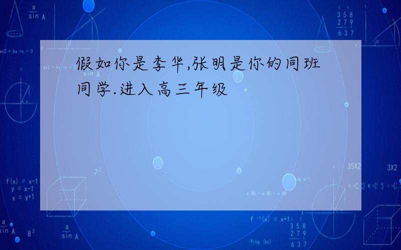 假如你是李华,张明是你的同班同学.进入高三年级