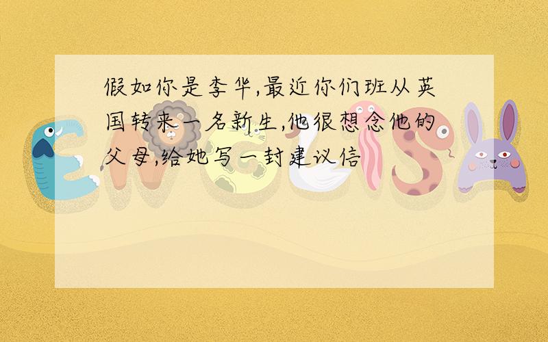 假如你是李华,最近你们班从英国转来一名新生,他很想念他的父母,给她写一封建议信