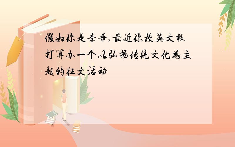 假如你是李华,最近你校英文报打算办一个以弘扬传统文化为主题的征文活动