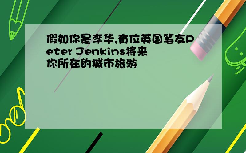 假如你是李华,有位英国笔友Peter Jenkins将来你所在的城市旅游