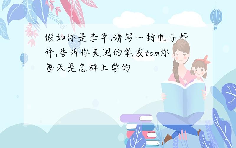 假如你是李华,请写一封电子邮件,告诉你美国的笔友tom你每天是怎样上学的