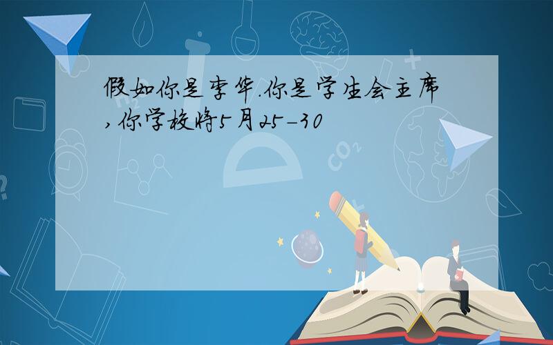 假如你是李华.你是学生会主席,你学校将5月25-30