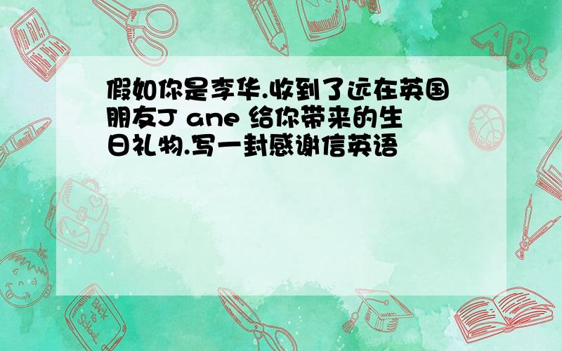 假如你是李华.收到了远在英国朋友J ane 给你带来的生日礼物.写一封感谢信英语