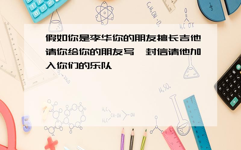 假如你是李华你的朋友擅长吉他请你给你的朋友写一封信请他加入你们的乐队