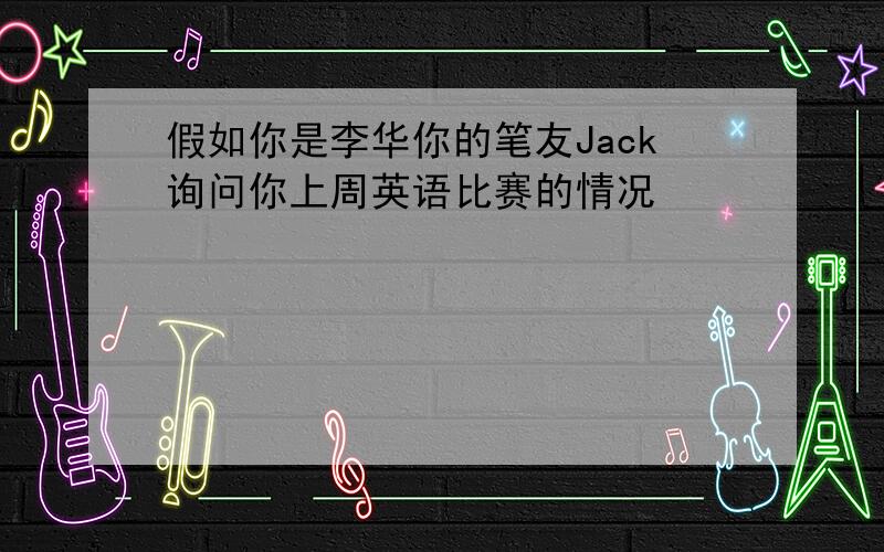 假如你是李华你的笔友Jack询问你上周英语比赛的情况