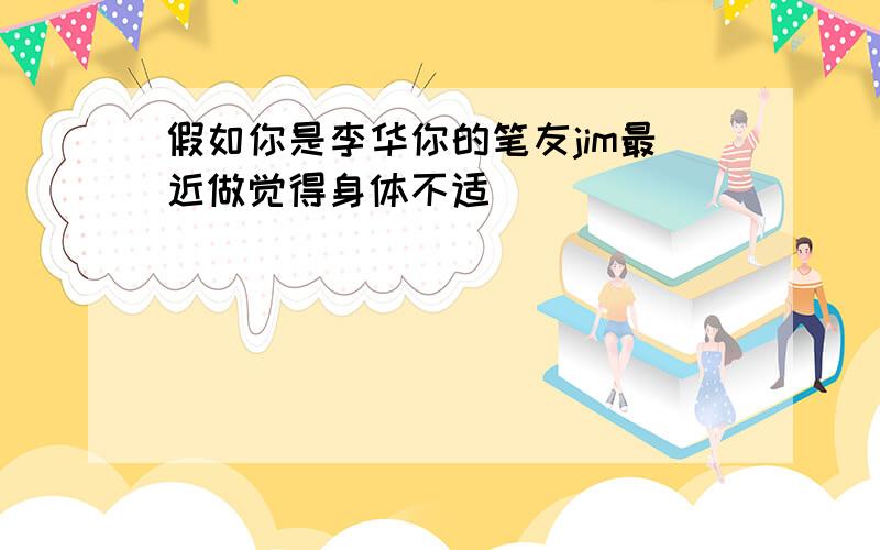 假如你是李华你的笔友jim最近做觉得身体不适