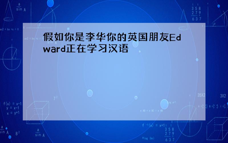 假如你是李华你的英国朋友Edward正在学习汉语