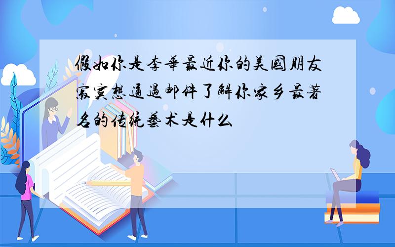 假如你是李华最近你的美国朋友寂寞想通过邮件了解你家乡最著名的传统艺术是什么