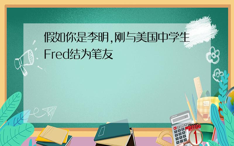 假如你是李明,刚与美国中学生Fred结为笔友