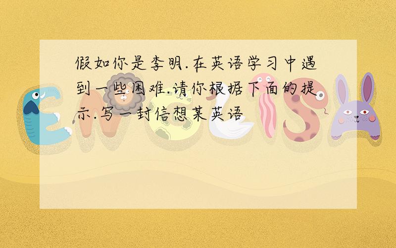 假如你是李明.在英语学习中遇到一些困难.请你根据下面的提示.写一封信想某英语