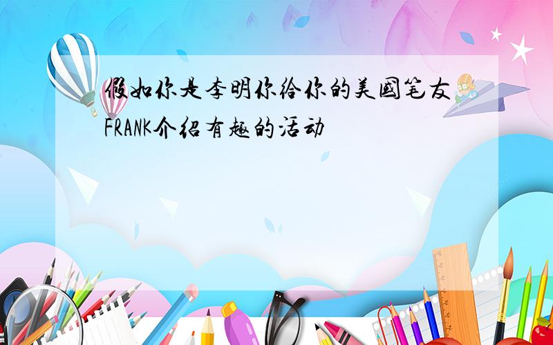 假如你是李明你给你的美国笔友FRANK介绍有趣的活动