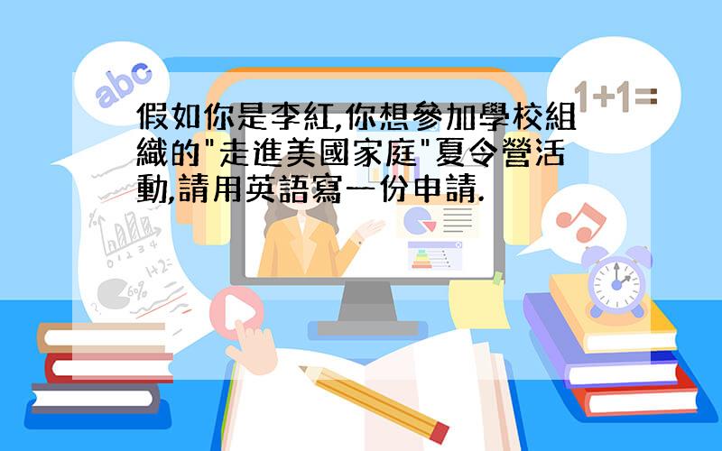 假如你是李紅,你想參加學校組織的"走進美國家庭"夏令營活動,請用英語寫一份申請.