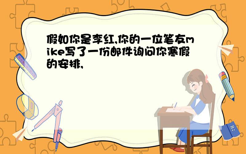 假如你是李红,你的一位笔友mike写了一份邮件询问你寒假的安排,