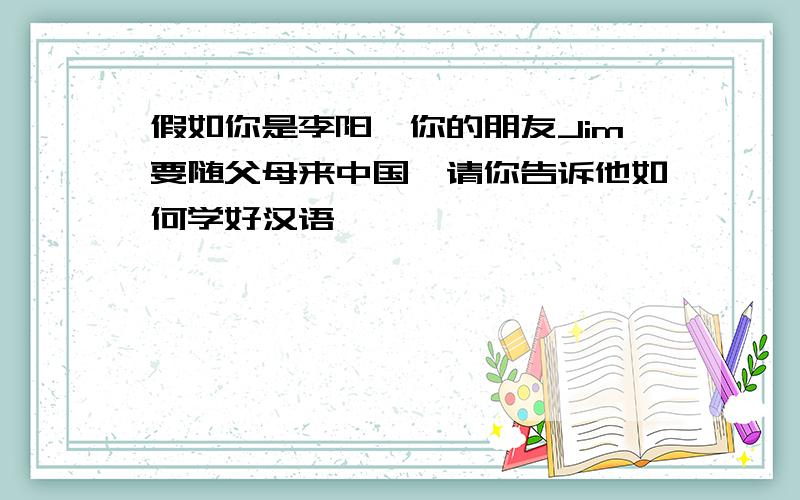 假如你是李阳,你的朋友Jim要随父母来中国,请你告诉他如何学好汉语